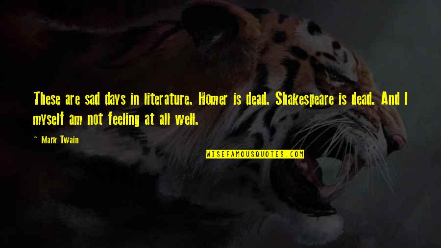 Am Not Feeling Well Quotes By Mark Twain: These are sad days in literature. Homer is