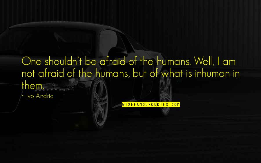 Am Not Well Quotes By Ivo Andric: One shouldn't be afraid of the humans. Well,