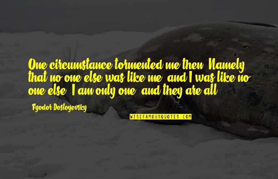 Am Only Me Quotes By Fyodor Dostoyevsky: One circumstance tormented me then: Namely, that no