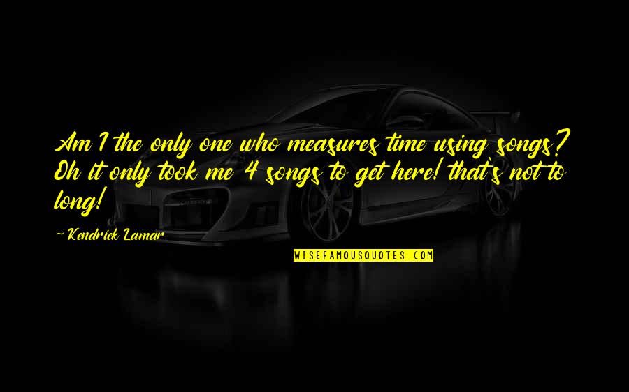 Am Only Me Quotes By Kendrick Lamar: Am I the only one who measures time