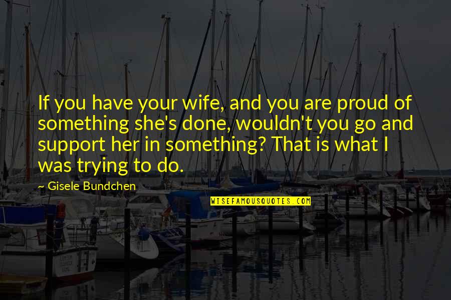 Am Proud Of Her Quotes By Gisele Bundchen: If you have your wife, and you are Am Proud Of Her Quotes By Gisele Bundchen: If you have your wife, and you are