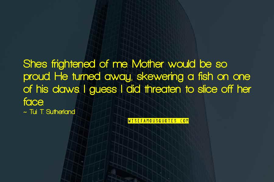 Am Proud Of Her Quotes By Tui T. Sutherland: She's frightened of me. Mother would be so Am Proud Of Her Quotes By Tui T. Sutherland: She's frightened of me. Mother would be so