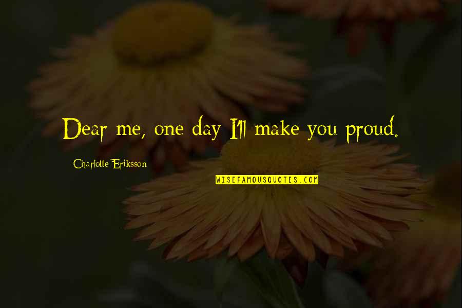 Am Proud Of Me Quotes By Charlotte Eriksson: Dear me, one day I'll make you proud.