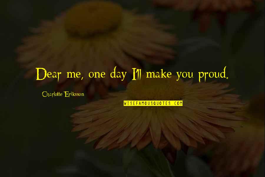 Am Proud Of Me Quotes By Charlotte Eriksson: Dear me, one day I'll make you proud. Am Proud Of Me Quotes By Charlotte Eriksson: Dear me, one day I'll make you proud.