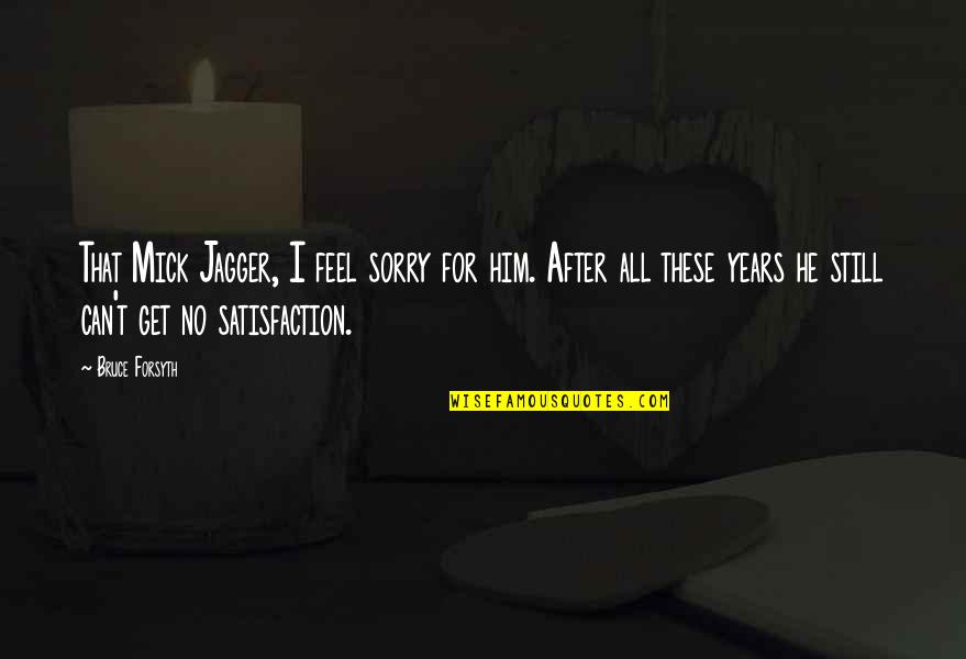 Am Really Sorry Quotes By Bruce Forsyth: That Mick Jagger, I feel sorry for him. Am Really Sorry Quotes By Bruce Forsyth: That Mick Jagger, I feel sorry for him.