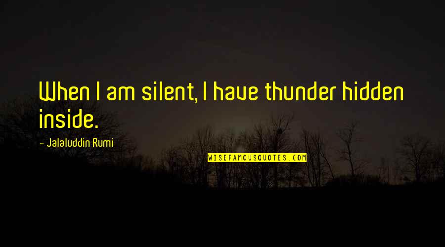 Am Silent Quotes By Jalaluddin Rumi: When I am silent, I have thunder hidden Am Silent Quotes By Jalaluddin Rumi: When I am silent, I have thunder hidden