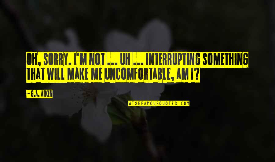 Am So Sorry Quotes By G.A. Aiken: Oh, sorry. I'm not ... uh ... interrupting Am So Sorry Quotes By G.A. Aiken: Oh, sorry. I'm not ... uh ... interrupting