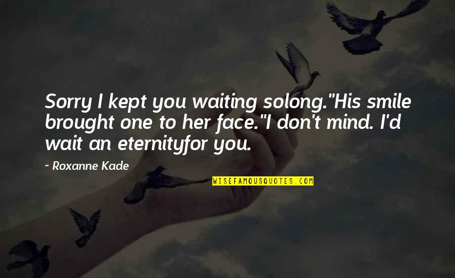 Am Sorry For Her Quotes By Roxanne Kade: Sorry I kept you waiting solong."His smile brought