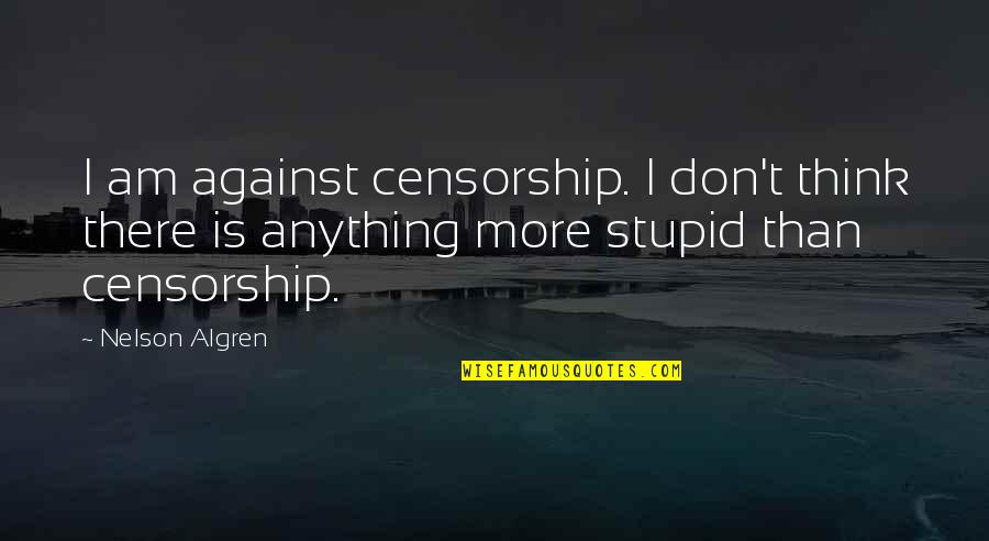 Am Stupid Quotes By Nelson Algren: I am against censorship. I don't think there Am Stupid Quotes By Nelson Algren: I am against censorship. I don't think there