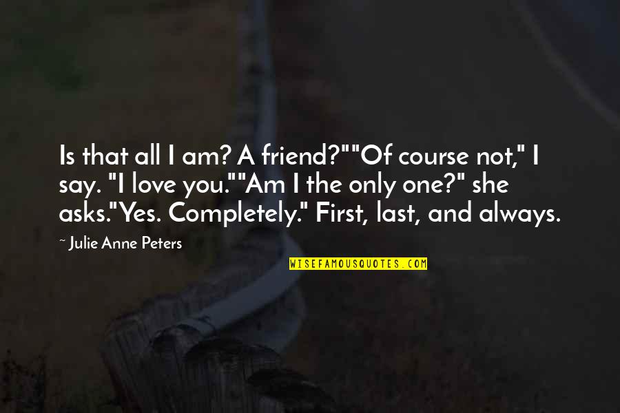 Am The Only One Quotes By Julie Anne Peters: Is that all I am? A friend?""Of course