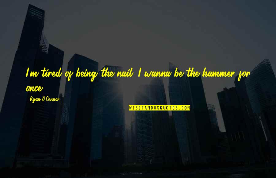 Am Tired Of You Quotes By Ryan O'Connor: I'm tired of being the nail...I wanna be