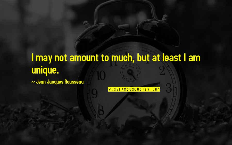 Am Unique Quotes By Jean-Jacques Rousseau: I may not amount to much, but at