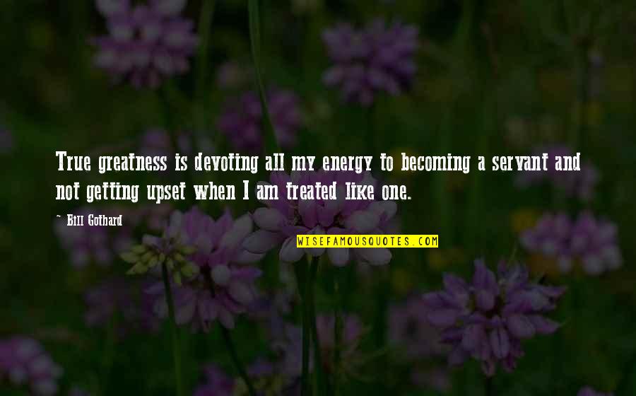 Am Upset Quotes By Bill Gothard: True greatness is devoting all my energy to Am Upset Quotes By Bill Gothard: True greatness is devoting all my energy to