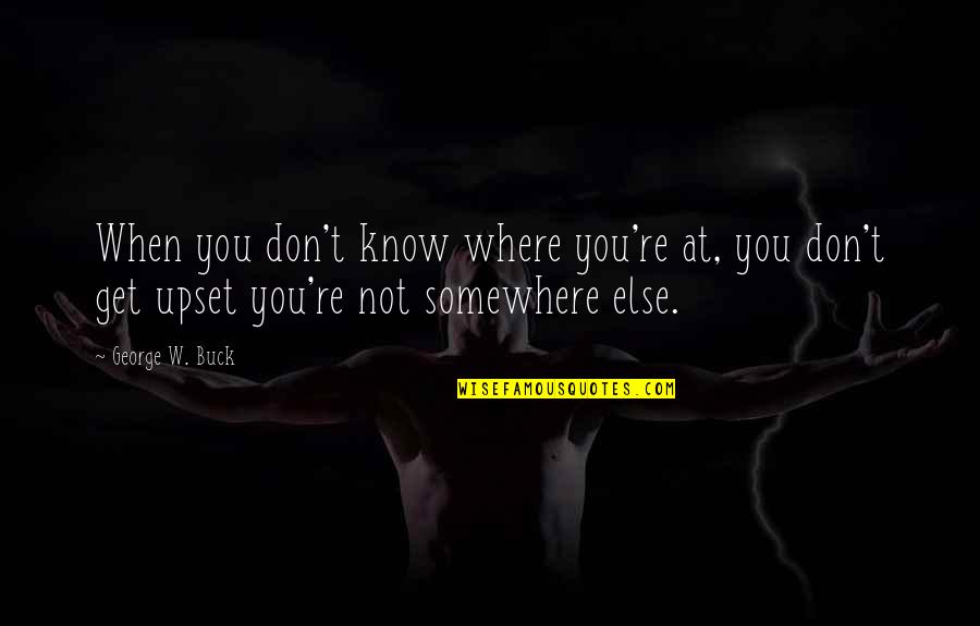 Am Upset Quotes By George W. Buck: When you don't know where you're at, you Am Upset Quotes By George W. Buck: When you don't know where you're at, you
