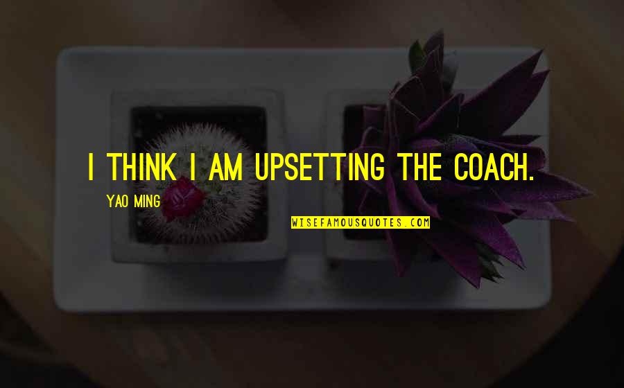 Am Upset Quotes By Yao Ming: I think I am upsetting the coach. Am Upset Quotes By Yao Ming: I think I am upsetting the coach.