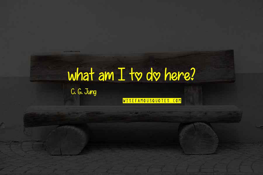 Am What I Am Quotes By C. G. Jung: what am I to do here? Am What I Am Quotes By C. G. Jung: what am I to do here?