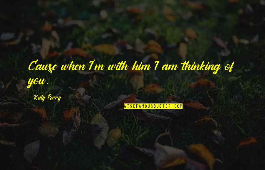 Am With You Quotes By Katy Perry: Cause when I'm with him I am thinking