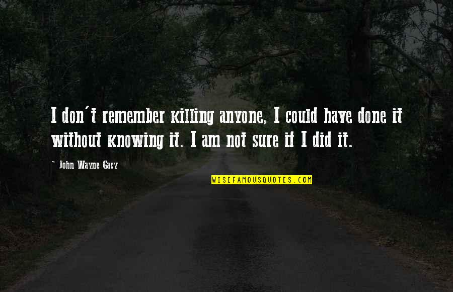 Am Without Quotes By John Wayne Gacy: I don't remember killing anyone, I could have