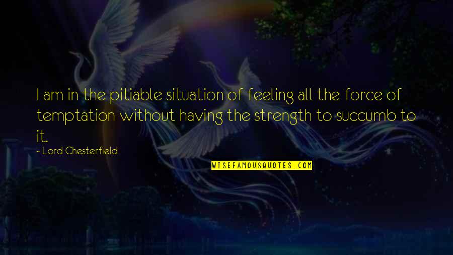 Am Without Quotes By Lord Chesterfield: I am in the pitiable situation of feeling