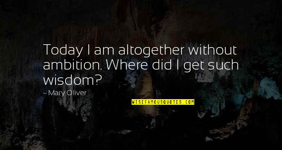 Am Without Quotes By Mary Oliver: Today I am altogether without ambition. Where did Am Without Quotes By Mary Oliver: Today I am altogether without ambition. Where did