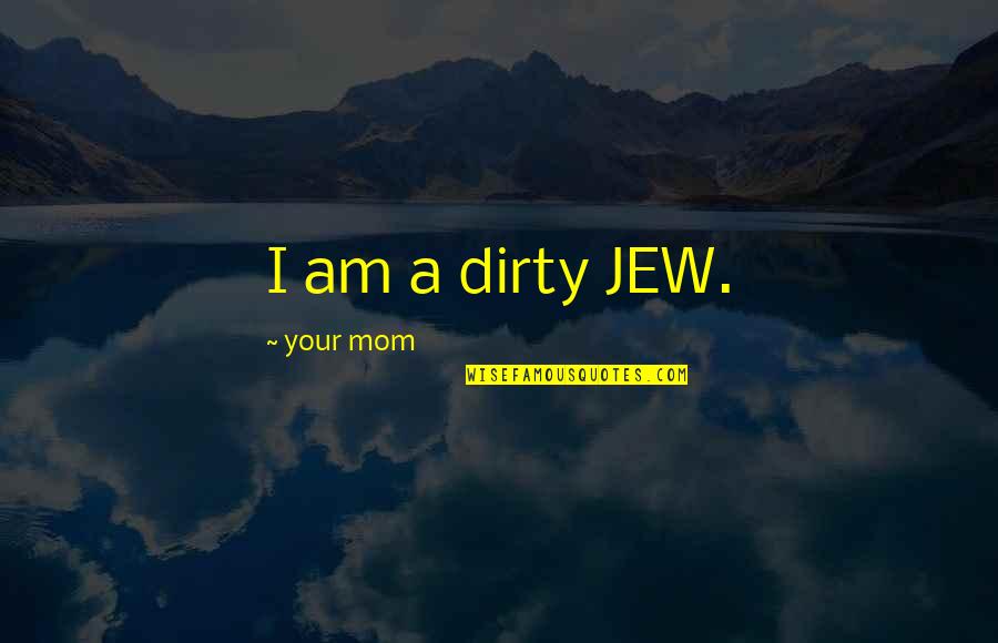 Am Your Quotes By Your Mom: I am a dirty JEW.