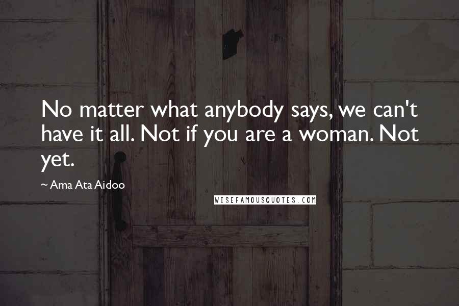 Ama Ata Aidoo quotes: No matter what anybody says, we can't have it all. Not if you are a woman. Not yet.