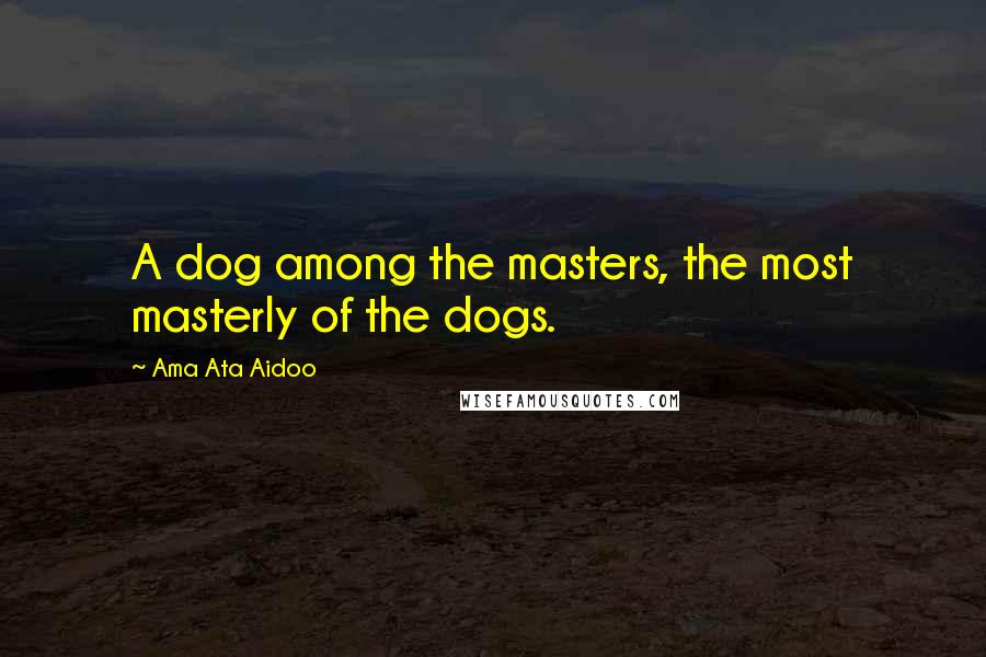 Ama Ata Aidoo quotes: A dog among the masters, the most masterly of the dogs.