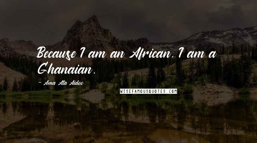 Ama Ata Aidoo quotes: Because I am an African, I am a Ghanaian.