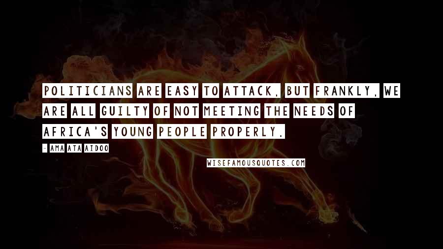 Ama Ata Aidoo quotes: Politicians are easy to attack, but frankly, we are all guilty of not meeting the needs of Africa's young people properly. Ama Ata Aidoo quotes: Politicians are easy to attack, but frankly, we are all guilty of not meeting the needs of Africa's young people properly.