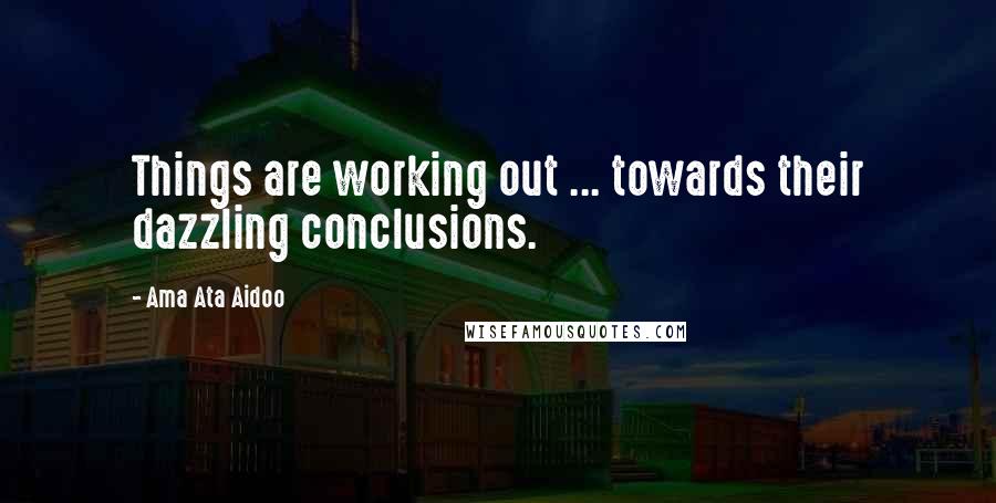 Ama Ata Aidoo quotes: Things are working out ... towards their dazzling conclusions.