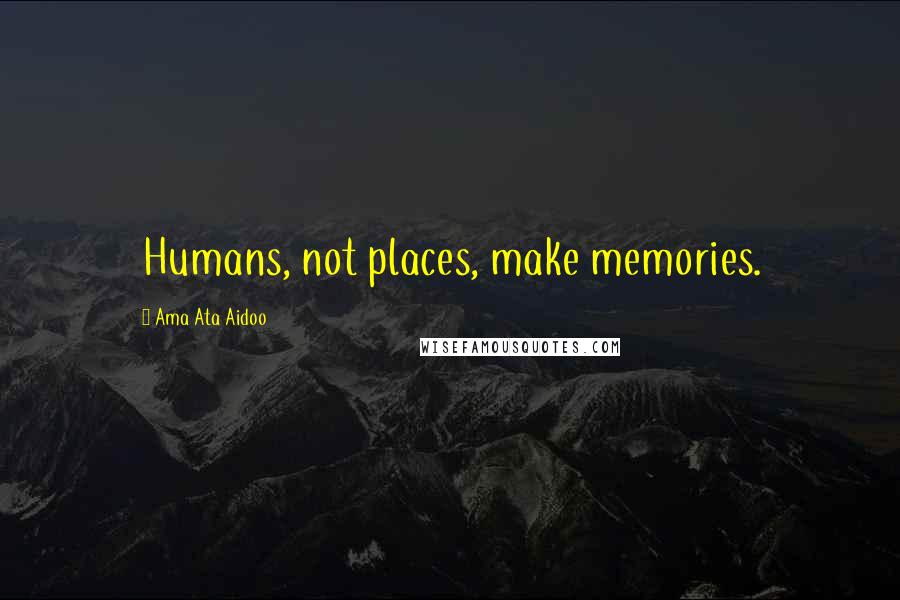 Ama Ata Aidoo quotes: Humans, not places, make memories.