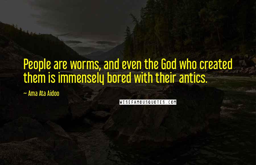 Ama Ata Aidoo quotes: People are worms, and even the God who created them is immensely bored with their antics.