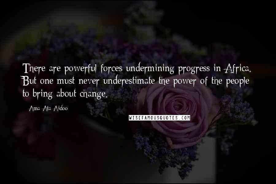 Ama Ata Aidoo quotes: There are powerful forces undermining progress in Africa. But one must never underestimate the power of the people to bring about change.