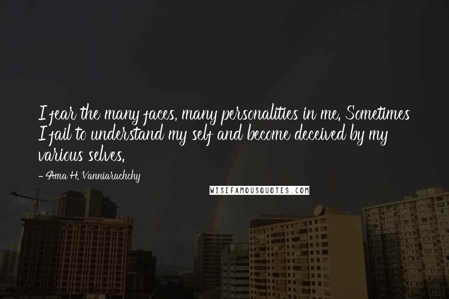Ama H. Vanniarachchy quotes: I fear the many faces, many personalities in me. Sometimes I fail to understand my self and become deceived by my various selves. Ama H. Vanniarachchy quotes: I fear the many faces, many personalities in me. Sometimes I fail to understand my self and become deceived by my various selves.
