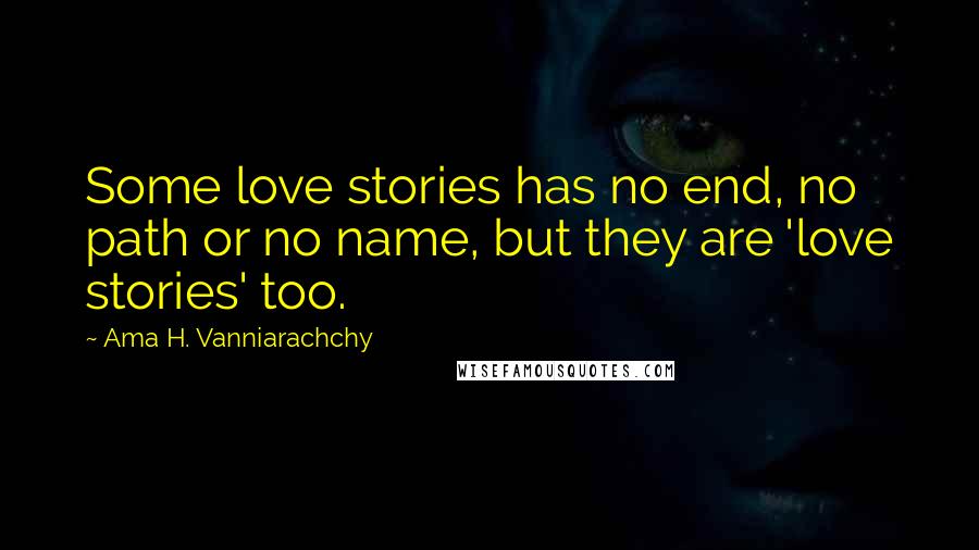 Ama H. Vanniarachchy quotes: Some love stories has no end, no path or no name, but they are 'love stories' too.