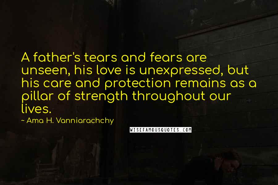 Ama H. Vanniarachchy quotes: A father's tears and fears are unseen, his love is unexpressed, but his care and protection remains as a pillar of strength throughout our lives. Ama H. Vanniarachchy quotes: A father's tears and fears are unseen, his love is unexpressed, but his care and protection remains as a pillar of strength throughout our lives.