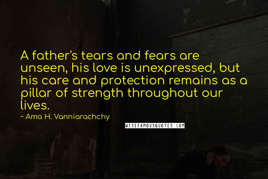 Ama H. Vanniarachchy quotes: A father's tears and fears are unseen, his love is unexpressed, but his care and protection remains as a pillar of strength throughout our lives.