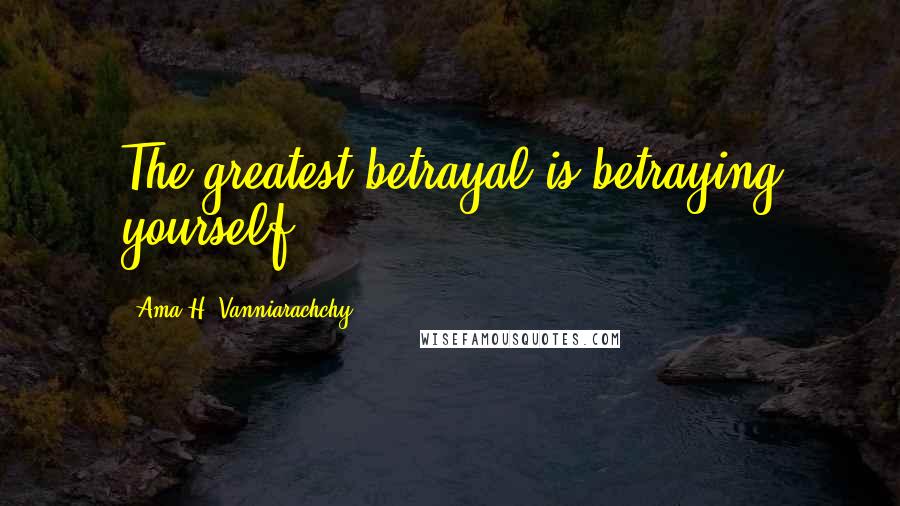 Ama H. Vanniarachchy quotes: The greatest betrayal is betraying yourself.