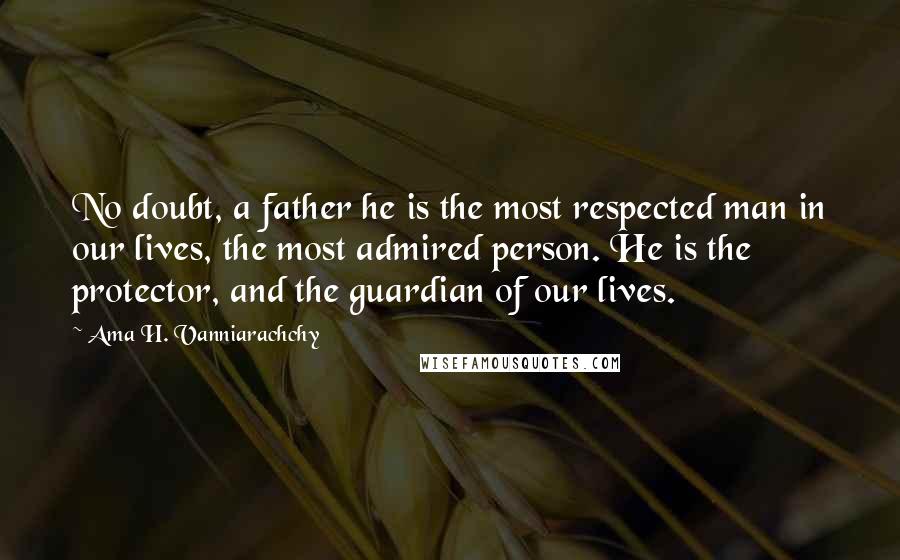 Ama H. Vanniarachchy quotes: No doubt, a father he is the most respected man in our lives, the most admired person. He is the protector, and the guardian of our lives.