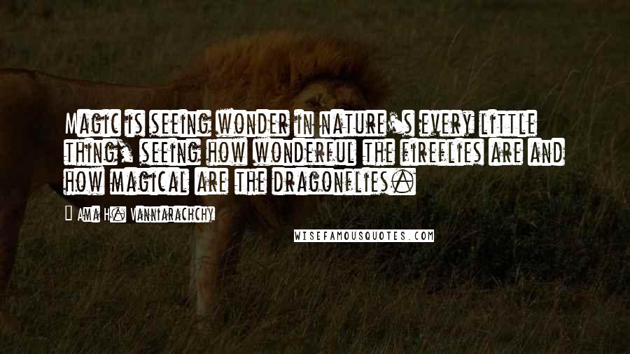 Ama H. Vanniarachchy quotes: Magic is seeing wonder in nature's every little thing, seeing how wonderful the fireflies are and how magical are the dragonflies.