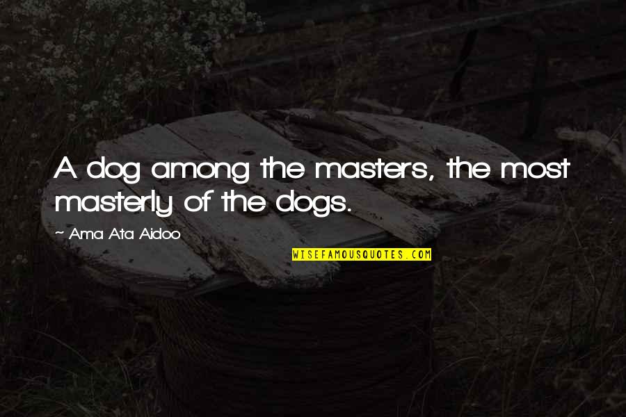 Ama Quotes By Ama Ata Aidoo: A dog among the masters, the most masterly