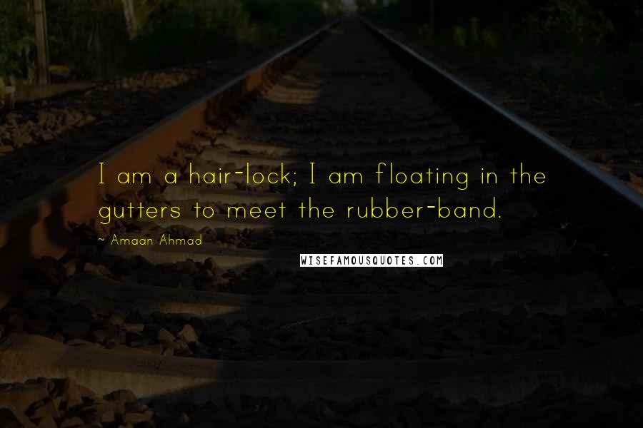 Amaan Ahmad quotes: I am a hair-lock; I am floating in the gutters to meet the rubber-band.
