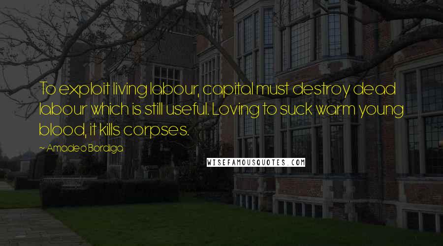 Amadeo Bordiga quotes: To exploit living labour, capital must destroy dead labour which is still useful. Loving to suck warm young blood, it kills corpses.