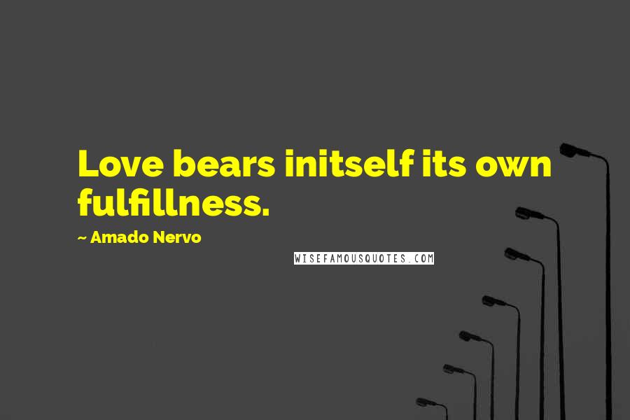 Amado Nervo quotes: Love bears initself its own fulfillness.