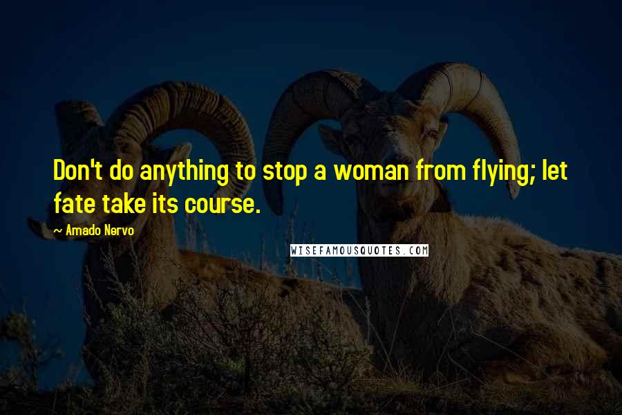 Amado Nervo quotes: Don't do anything to stop a woman from flying; let fate take its course.