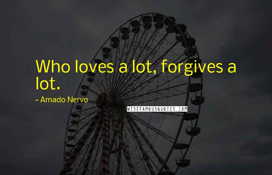 Amado Nervo quotes: Who loves a lot, forgives a lot.
