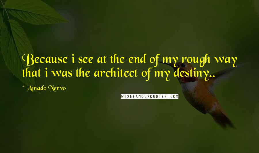 Amado Nervo quotes: Because i see at the end of my rough way that i was the architect of my destiny..