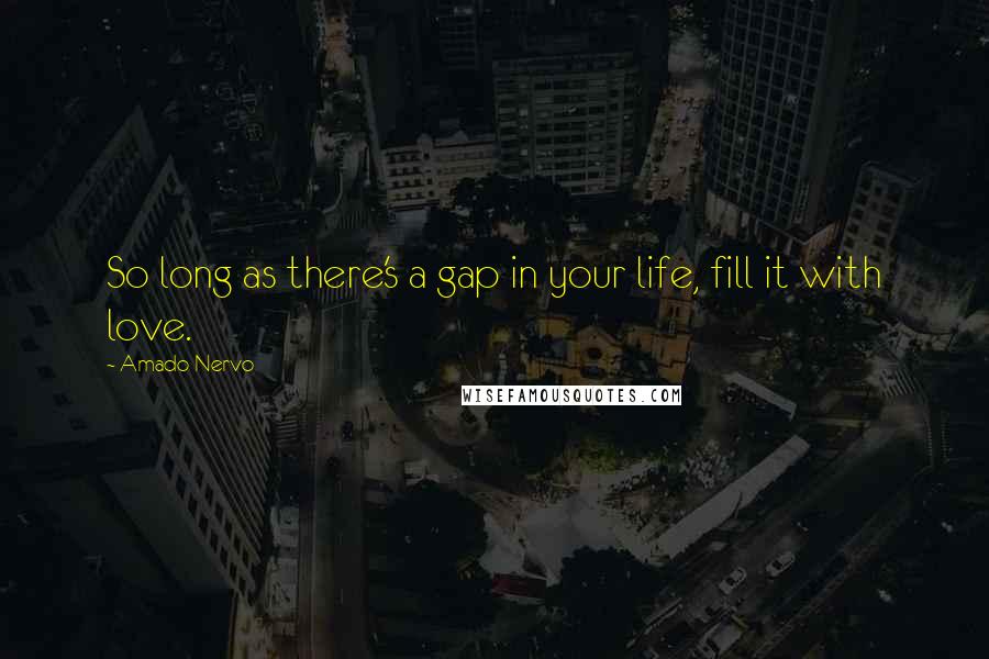 Amado Nervo quotes: So long as there's a gap in your life, fill it with love.
