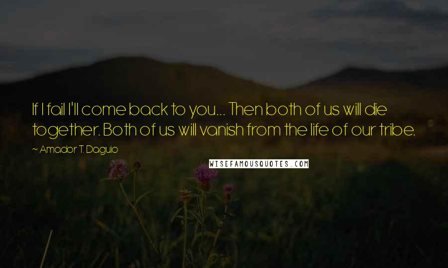 Amador T. Daguio quotes: If I fail I'll come back to you... Then both of us will die together. Both of us will vanish from the life of our tribe.