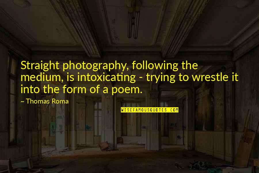 Amados Amemonos Quotes By Thomas Roma: Straight photography, following the medium, is intoxicating - Amados Amemonos Quotes By Thomas Roma: Straight photography, following the medium, is intoxicating -